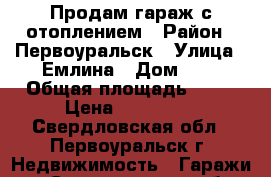 Продам гараж с отоплением › Район ­ Первоуральск › Улица ­ Емлина › Дом ­ 1 › Общая площадь ­ 36 › Цена ­ 600 000 - Свердловская обл., Первоуральск г. Недвижимость » Гаражи   . Свердловская обл.,Первоуральск г.